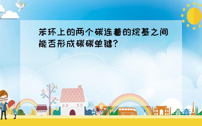 苯环上的两个碳连着的烷基之间能否形成碳碳单键?