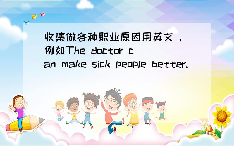 收集做各种职业原因用英文 ,例如The doctor can make sick people better.