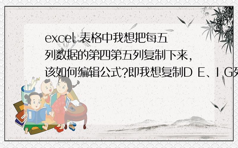 excel 表格中我想把每五列数据的第四第五列复制下来,该如何编辑公式?即我想复制D E、I G列……