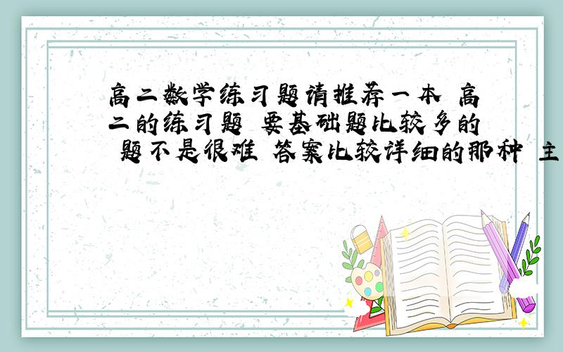 高二数学练习题请推荐一本 高二的练习题 要基础题比较多的 题不是很难 答案比较详细的那种 主要想多练练基础..! 谢谢