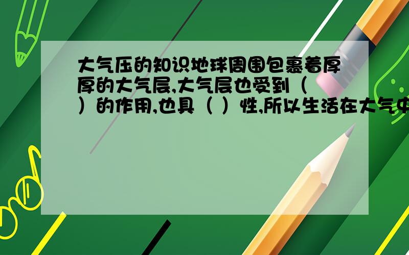 大气压的知识地球周围包裹着厚厚的大气层,大气层也受到（ ）的作用,也具（ ）性,所以生活在大气中的我们受到大气的压强