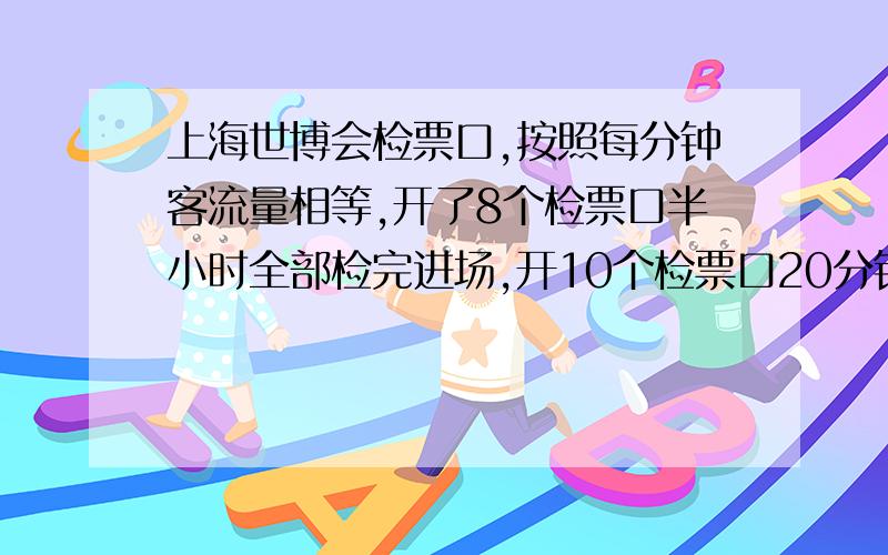 上海世博会检票口,按照每分钟客流量相等,开了8个检票口半小时全部检完进场,开10个检票口20分钟检完,开几个检票口可以让