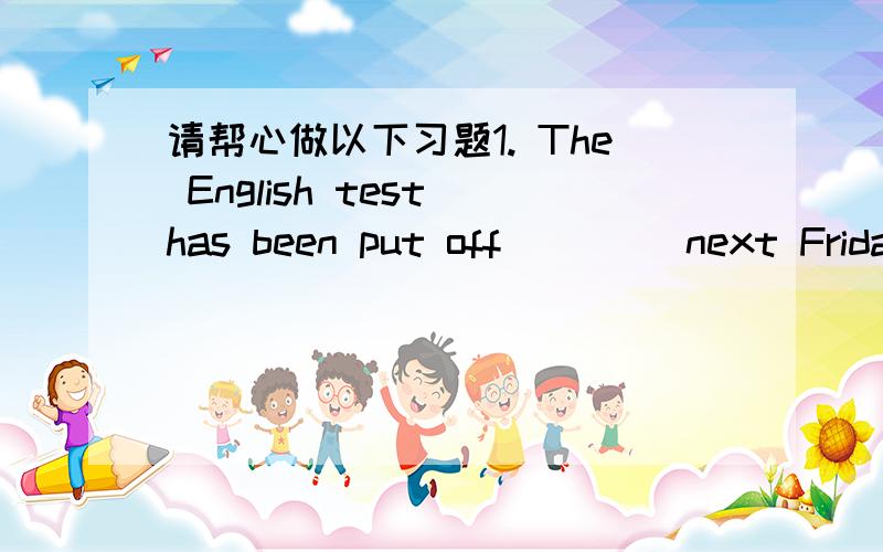 请帮心做以下习题1. The English test has been put off____ next Friday