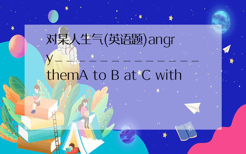 对某人生气(英语题)angry_____________themA to B at C with