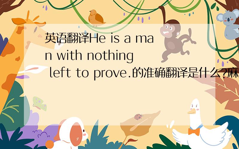 英语翻译He is a man with nothing left to prove.的准确翻译是什么?麻烦归纳一下与此