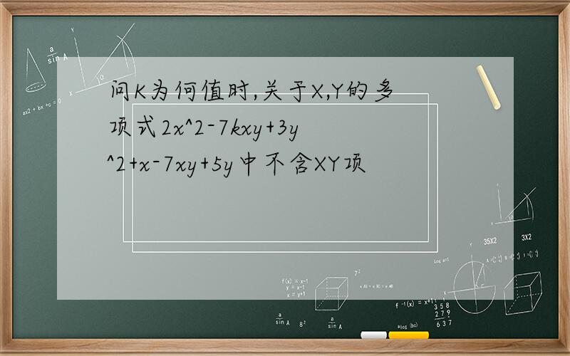 问K为何值时,关于X,Y的多项式2x^2-7kxy+3y^2+x-7xy+5y中不含XY项