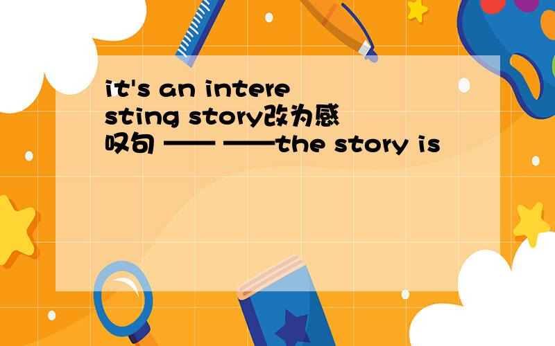 it's an interesting story改为感叹句 —— ——the story is