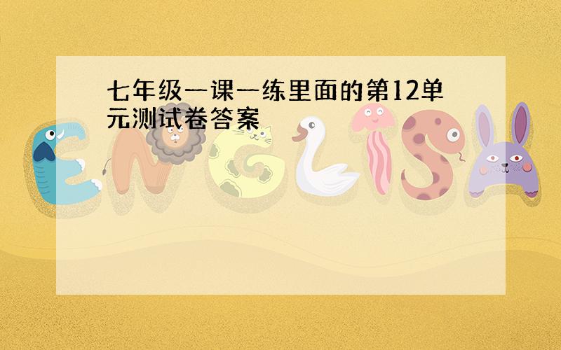 七年级一课一练里面的第12单元测试卷答案