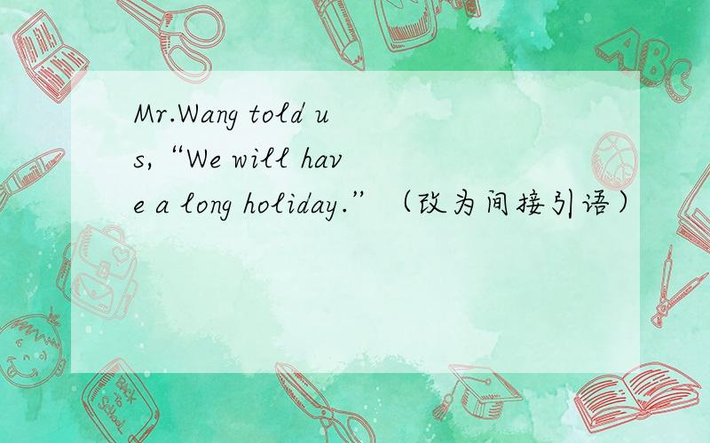 Mr.Wang told us,“We will have a long holiday.”（改为间接引语）