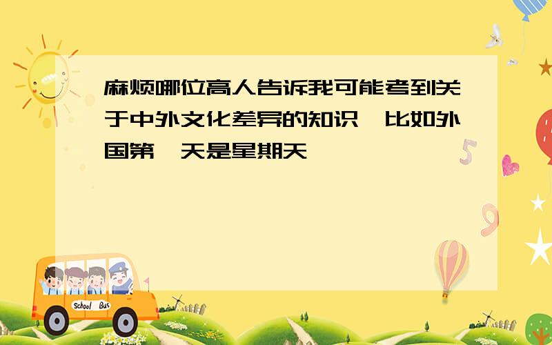 麻烦哪位高人告诉我可能考到关于中外文化差异的知识,比如外国第一天是星期天