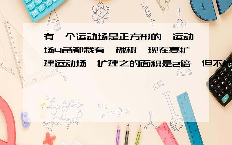 有一个运动场是正方形的,运动场4角都栽有一棵树,现在要扩建运动场,扩建之的面积是2倍,但不能移动树怎么做