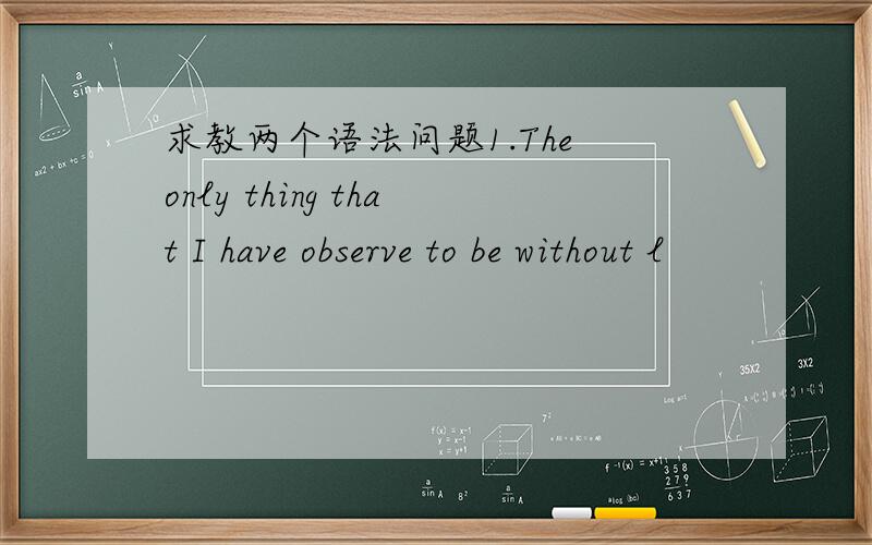 求教两个语法问题1.The only thing that I have observe to be without l