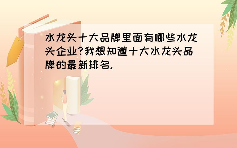 水龙头十大品牌里面有哪些水龙头企业?我想知道十大水龙头品牌的最新排名.