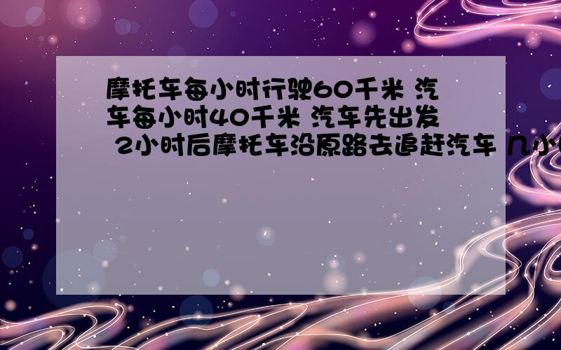 摩托车每小时行驶60千米 汽车每小时40千米 汽车先出发 2小时后摩托车沿原路去追赶汽车 几小时能追上?