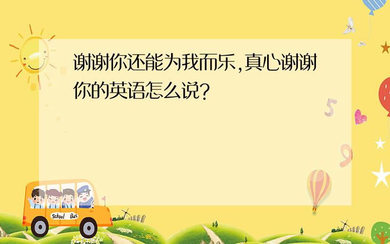 谢谢你还能为我而乐,真心谢谢你的英语怎么说?