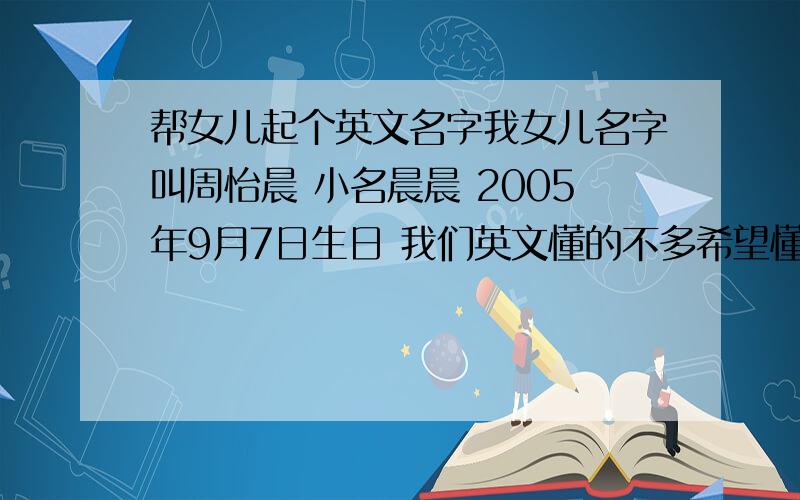 帮女儿起个英文名字我女儿名字叫周怡晨 小名晨晨 2005年9月7日生日 我们英文懂的不多希望懂英语的朋友帮忙起个好点的名