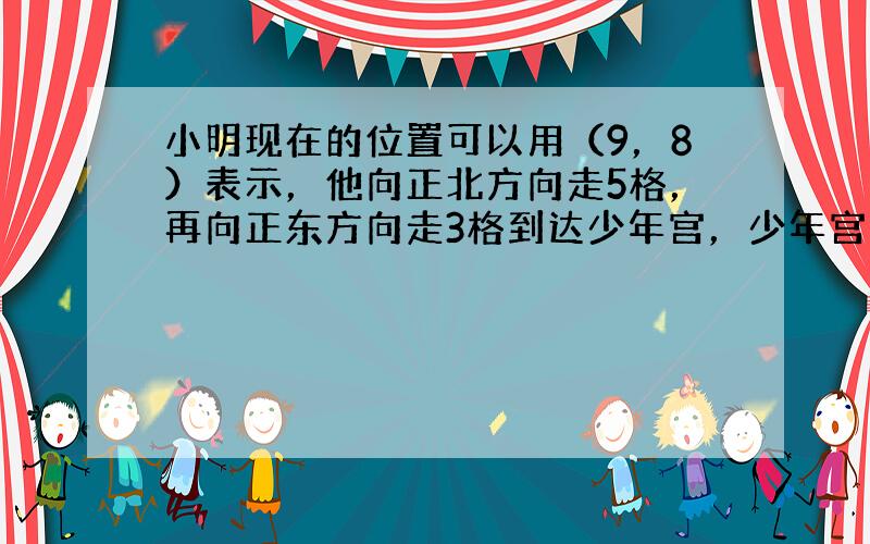 小明现在的位置可以用（9，8）表示，他向正北方向走5格，再向正东方向走3格到达少年宫，少年宫的位置是（______，__