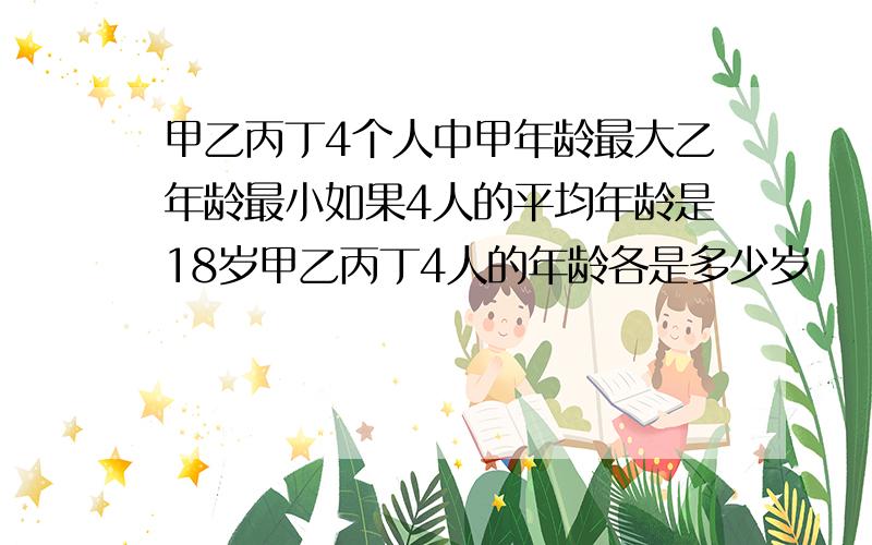 甲乙丙丁4个人中甲年龄最大乙年龄最小如果4人的平均年龄是18岁甲乙丙丁4人的年龄各是多少岁