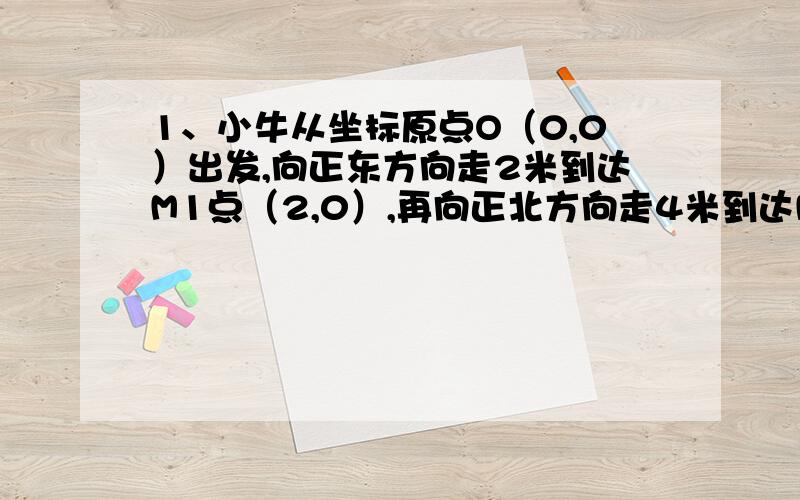 1、小牛从坐标原点O（0,0）出发,向正东方向走2米到达M1点（2,0）,再向正北方向走4米到达M2点（2,4）,再向正