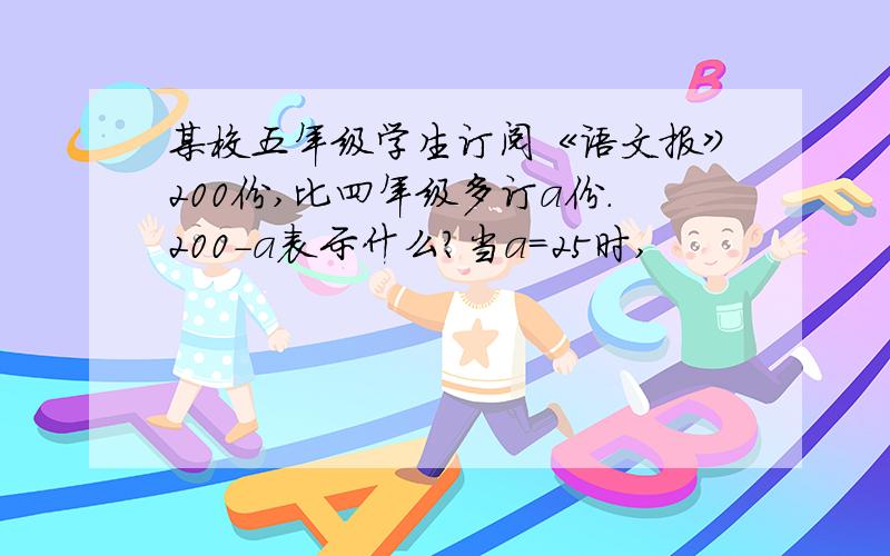 某校五年级学生订阅《语文报》200份,比四年级多订a份.200-a表示什么?当a=25时,