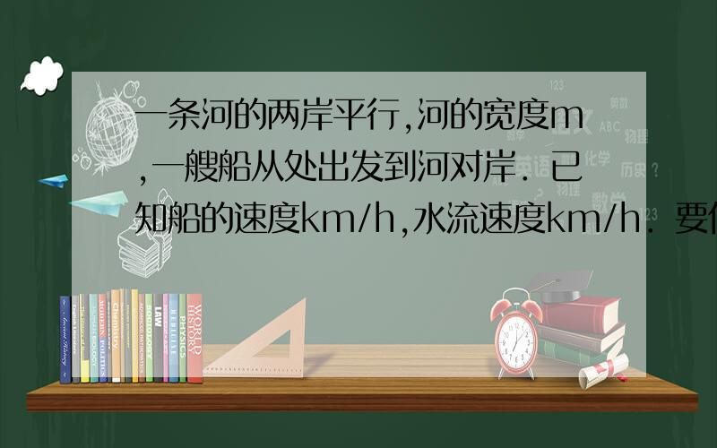 一条河的两岸平行,河的宽度m,一艘船从处出发到河对岸．已知船的速度km/h,水流速度km/h．要使船行驶的