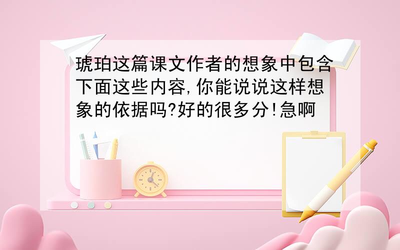 琥珀这篇课文作者的想象中包含下面这些内容,你能说说这样想象的依据吗?好的很多分!急啊