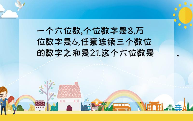 一个六位数,个位数字是8,万位数字是6,任意连续三个数位的数字之和是21.这个六位数是（ ）.