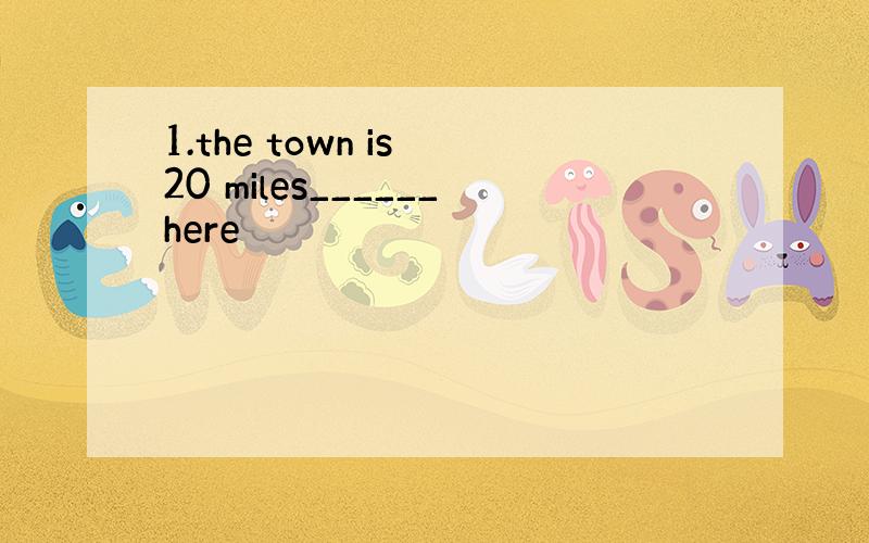 1.the town is 20 miles______here