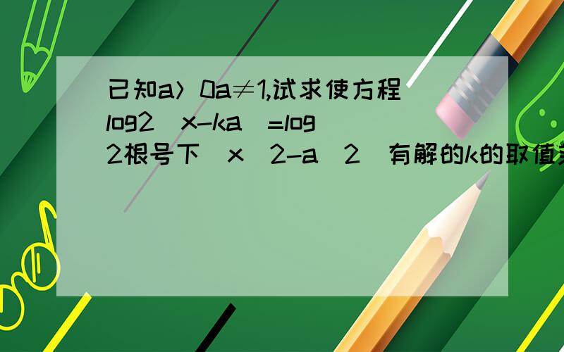 已知a＞0a≠1,试求使方程log2(x-ka)=log2根号下(x^2-a^2)有解的k的取值范围