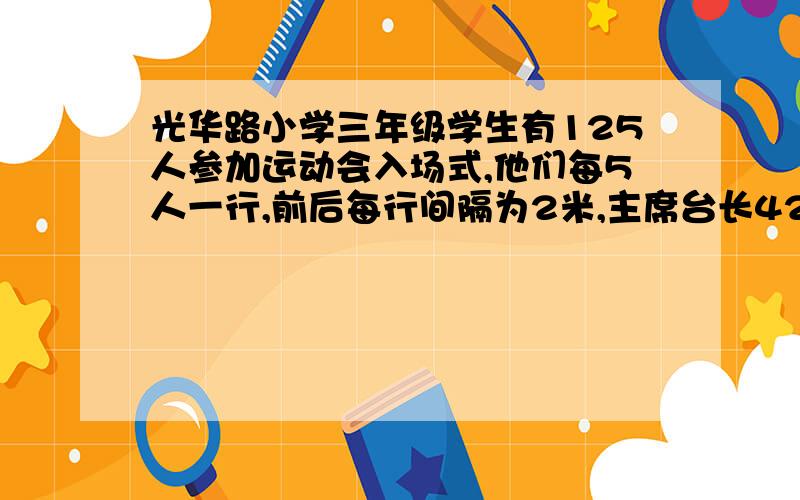 光华路小学三年级学生有125人参加运动会入场式,他们每5人一行,前后每行间隔为2米,主席台长42米,他们以每分