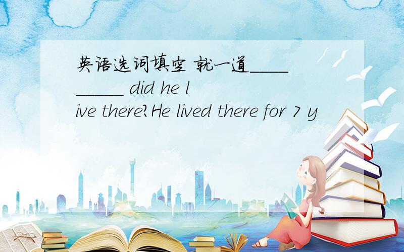 英语选词填空 就一道_________ did he live there?He lived there for 7 y