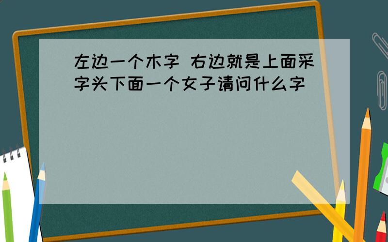 左边一个木字 右边就是上面采字头下面一个女子请问什么字