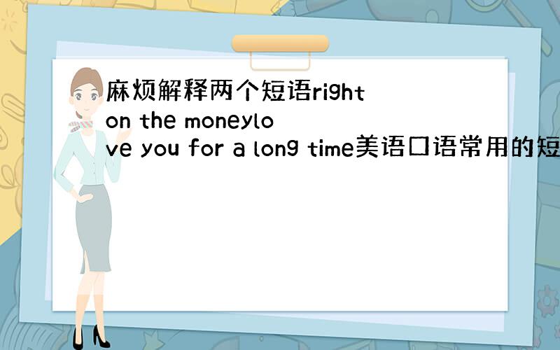 麻烦解释两个短语right on the moneylove you for a long time美语口语常用的短语,