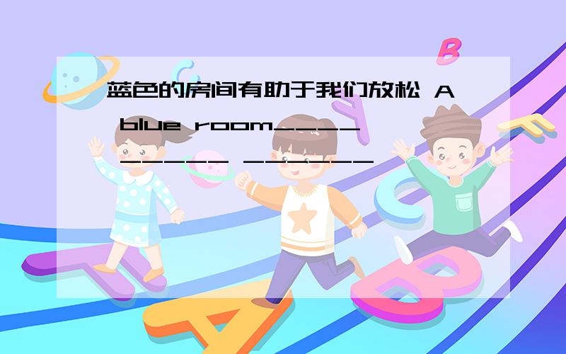 蓝色的房间有助于我们放松 A blue room____ _____ ______