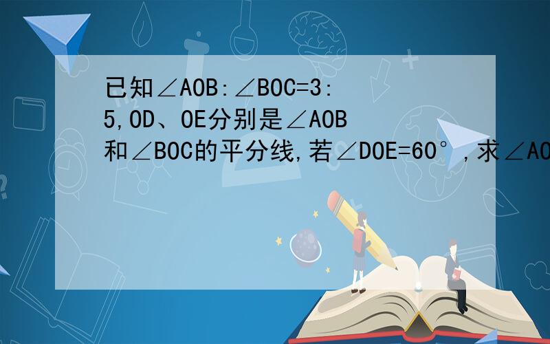 已知∠AOB:∠BOC=3:5,OD、OE分别是∠AOB和∠BOC的平分线,若∠DOE=60°,求∠AOB和∠BOC的度