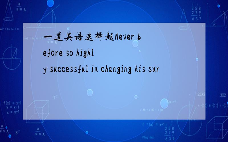 一道英语选择题Never before so highly successful in changing his sur