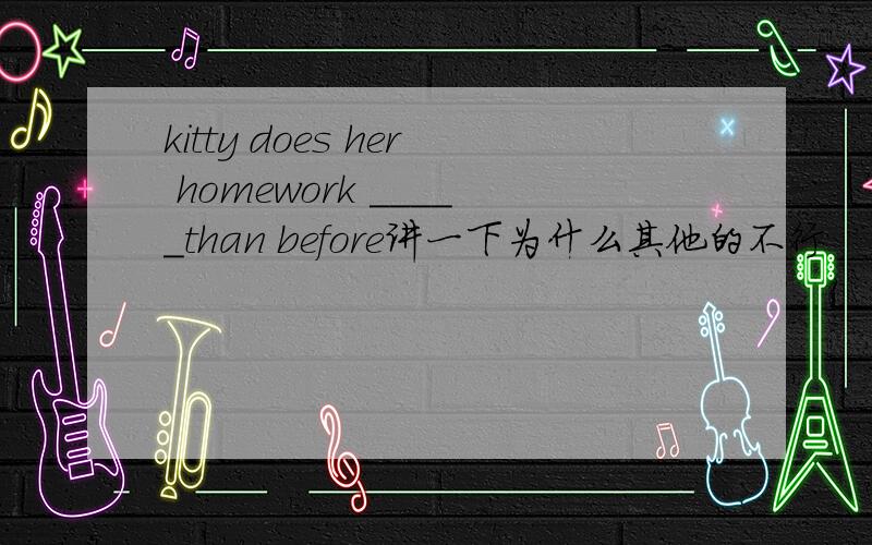 kitty does her homework _____than before讲一下为什么其他的不行