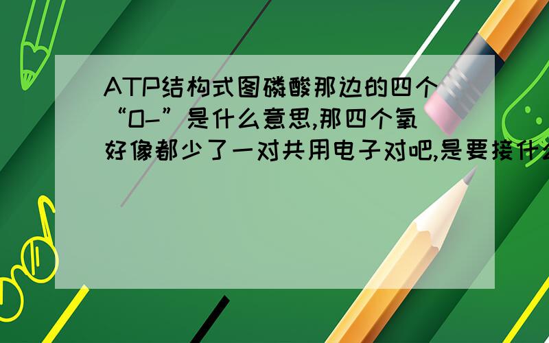 ATP结构式图磷酸那边的四个“O-”是什么意思,那四个氧好像都少了一对共用电子对吧,是要接什么吗