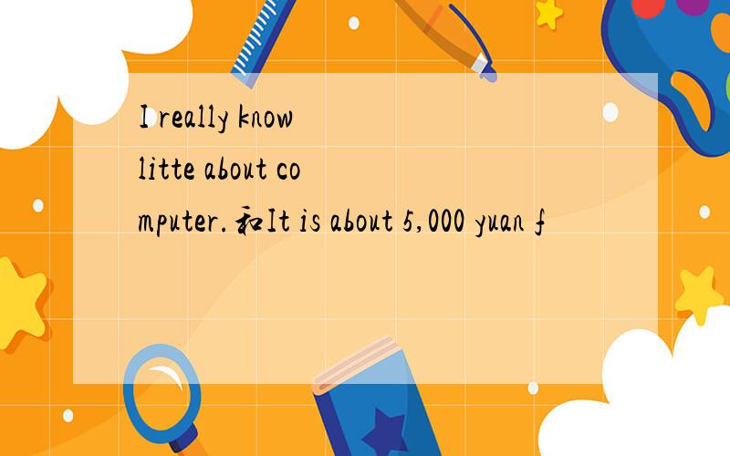 I really know litte about computer.和It is about 5,000 yuan f