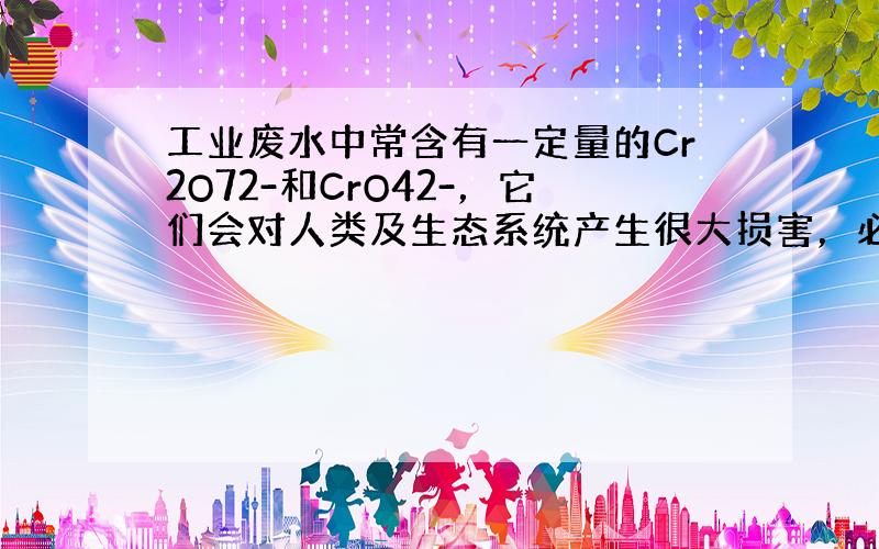 工业废水中常含有一定量的Cr2O72-和CrO42-，它们会对人类及生态系统产生很大损害，必须进行处理．常用的处理方法有