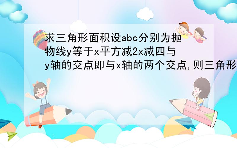 求三角形面积设abc分别为抛物线y等于x平方减2x减四与y轴的交点即与x轴的两个交点,则三角形abc的面积为.