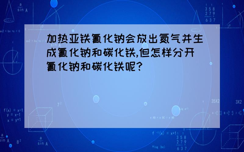 加热亚铁氰化钠会放出氮气并生成氰化钠和碳化铁,但怎样分开氰化钠和碳化铁呢?