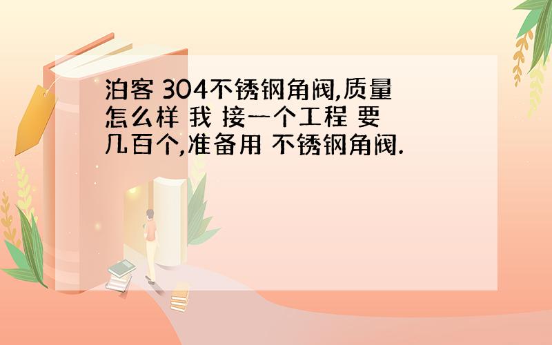 泊客 304不锈钢角阀,质量怎么样 我 接一个工程 要 几百个,准备用 不锈钢角阀.