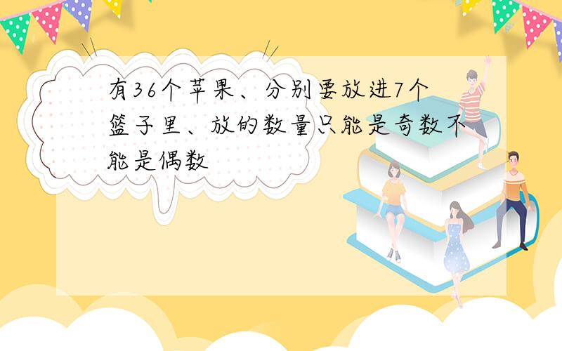 有36个苹果、分别要放进7个篮子里、放的数量只能是奇数不能是偶数