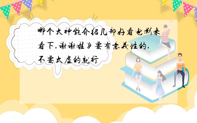 哪个大神能介绍几部好看电影来看下,谢谢啦》要有意义性的,不要太虚的就行