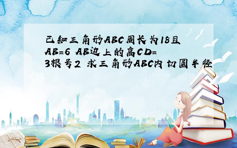 已知三角形ABC周长为18且AB=6 AB边上的高CD=3根号2 求三角形ABC内切圆半径