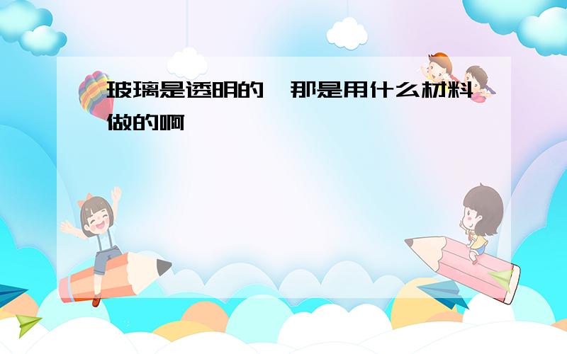 玻璃是透明的,那是用什么材料做的啊