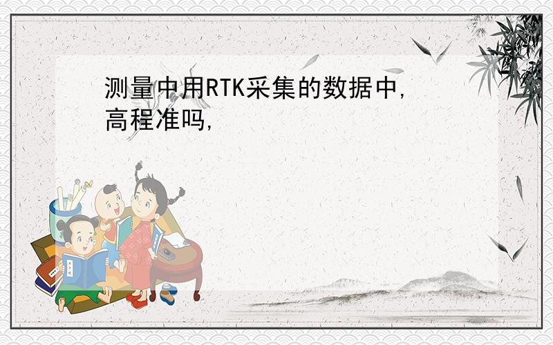 测量中用RTK采集的数据中,高程准吗,