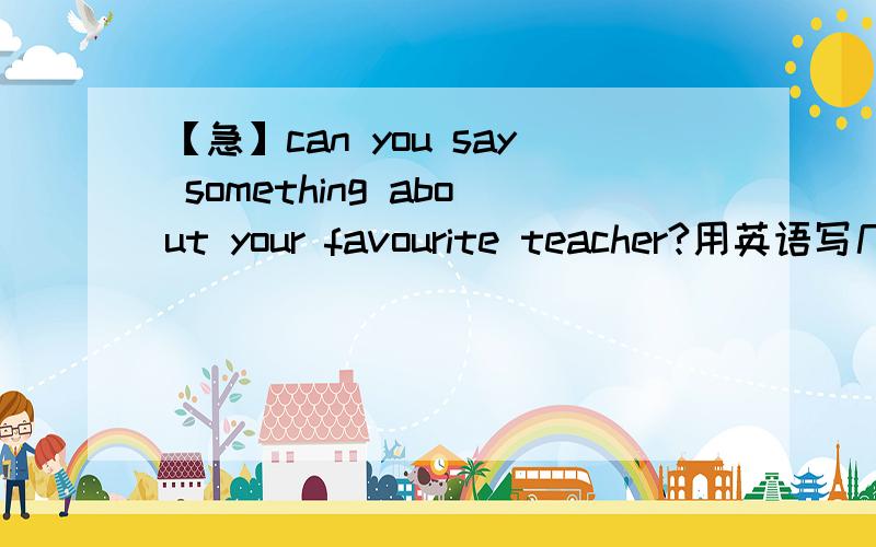 【急】can you say something about your favourite teacher?用英语写几句