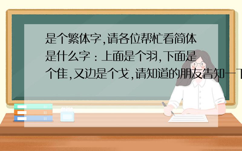 是个繁体字,请各位帮忙看简体是什么字：上面是个羽,下面是个隹,又边是个戈,请知道的朋友告知一下,谢